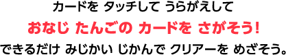 カードをタッチしてうらがえして、おなじことをしているカードをさがそう！できるだけみじかいじかんでクリアーをめざそう！