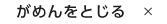 がめんをとじる