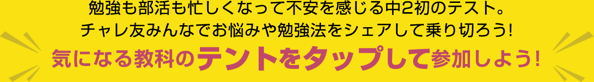 勉強も部活も忙しくなって不安を感じる中2初のテスト。チャレ友みんなでお悩みや勉強法をシェアして乗り切ろう!　気になる教科のテントをタップして参加しよう!