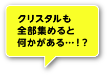 クリスタルも全部集めると何かがある…！？