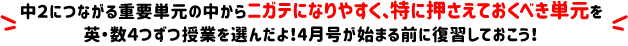 中２につながる重要単元の中からニガテになりやすく、特に押さえておくべき単元を英・数４つずつ授業を選んだよ！4月号が始まる前に復習しておこう！