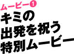 ムービー❶キミの出発を祝う特別ムービー
