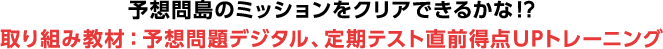 予想問島のミッションをクリアできるかな!?取り組み教材：予想問題デジタル、定期テスト直前得点UPトレーニング